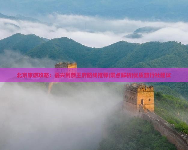 北京旅游攻略：嘉兴到恭王府路线推荐|景点解析|优质旅行社建议