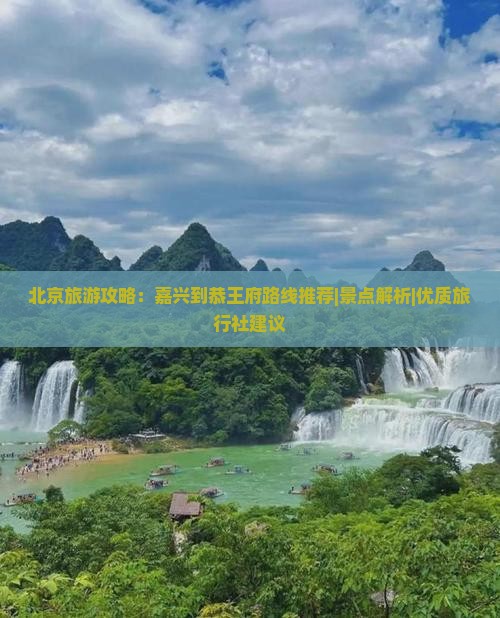 北京旅游攻略：嘉兴到恭王府路线推荐|景点解析|优质旅行社建议