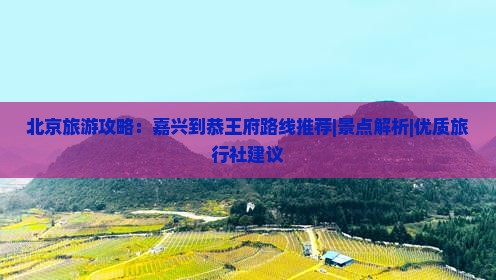 北京旅游攻略：嘉兴到恭王府路线推荐|景点解析|优质旅行社建议