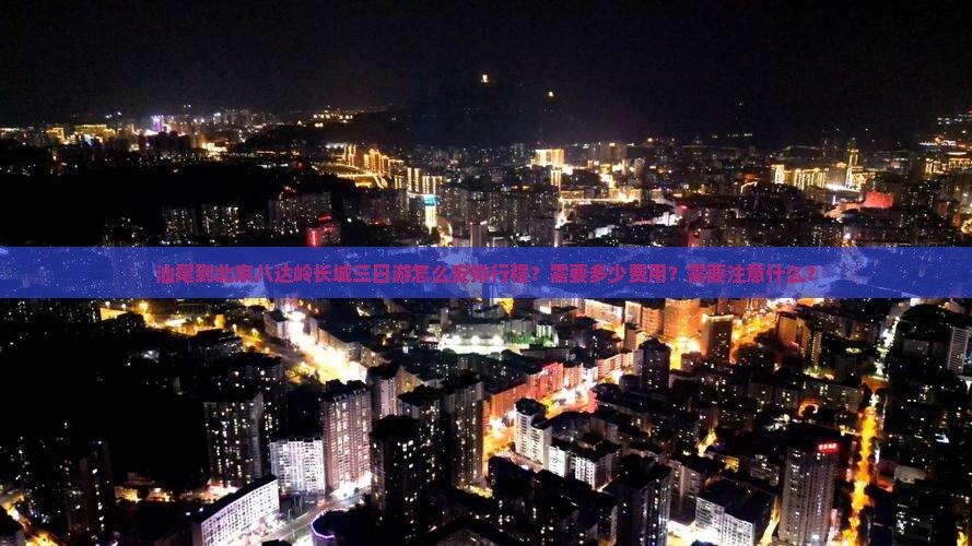 汕尾到北京八达岭长城三日游怎么安排行程？需要多少费用？需要注意什么？