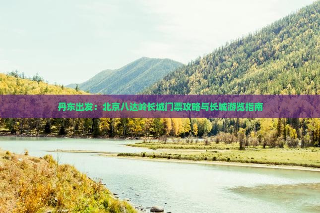 丹东出发：北京八达岭长城门票攻略与长城游览指南