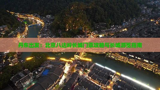 丹东出发：北京八达岭长城门票攻略与长城游览指南