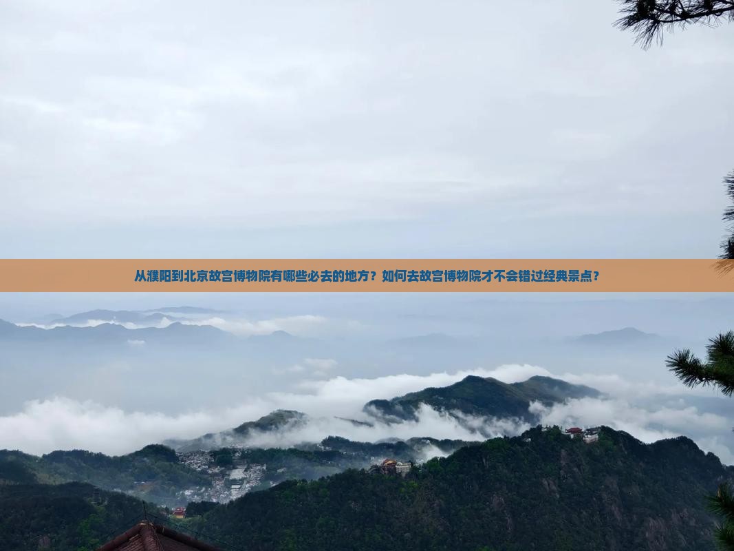 从濮阳到北京故宫博物院有哪些必去的地方？如何去故宫博物院才不会错过经典景点？