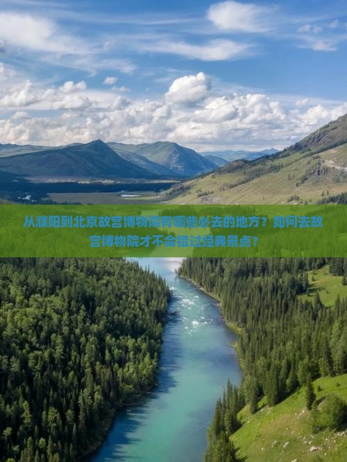 从濮阳到北京故宫博物院有哪些必去的地方？如何去故宫博物院才不会错过经典景点？