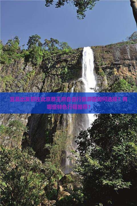 宜昌出发前往北京恭王府自由行旅游团如何选择？有哪些特色行程推荐？