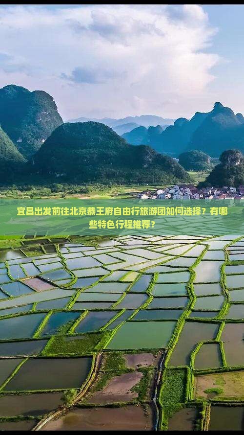 宜昌出发前往北京恭王府自由行旅游团如何选择？有哪些特色行程推荐？