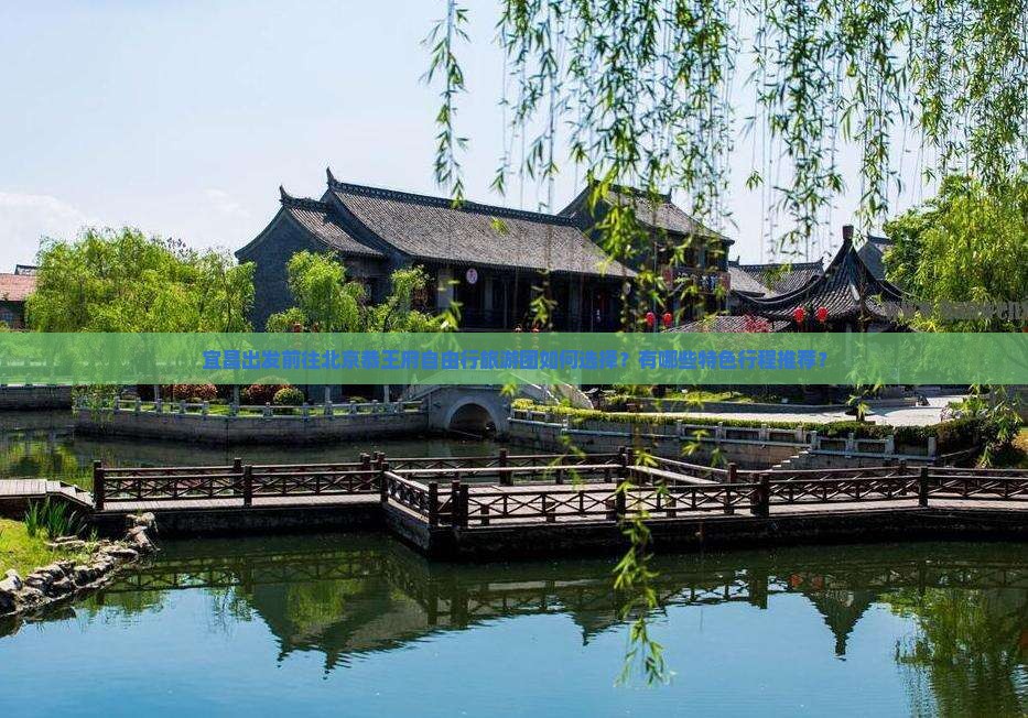 宜昌出发前往北京恭王府自由行旅游团如何选择？有哪些特色行程推荐？