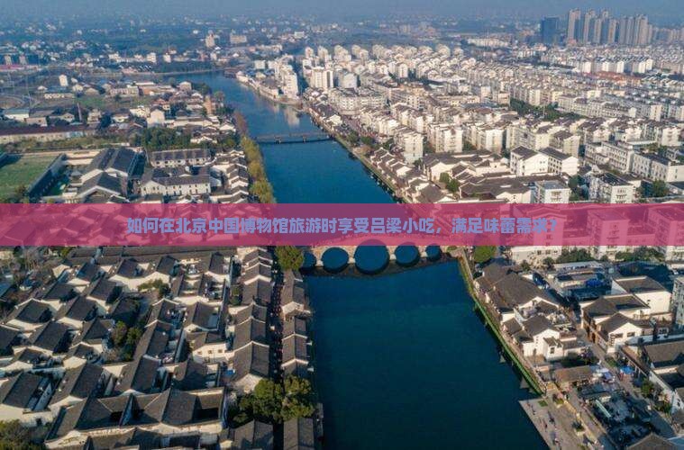 如何在北京中国博物馆旅游时享受吕梁小吃，满足味蕾需求？
