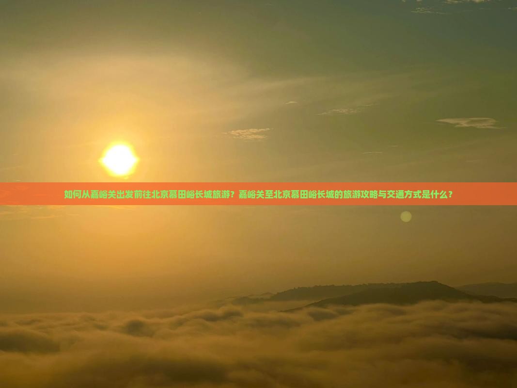 如何从嘉峪关出发前往北京慕田峪长城旅游?嘉峪关至北京慕田峪长城的旅游攻略与交通方式是什么? 如何从嘉峪关出发前往北京慕田峪长城旅游?嘉峪关至北京慕田峪长城的旅游攻略与交通方式是什么?
