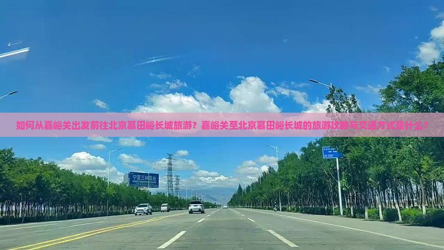 如何从嘉峪关出发前往北京慕田峪长城旅游?嘉峪关至北京慕田峪长城的旅游攻略与交通方式是什么? 如何从嘉峪关出发前往北京慕田峪长城旅游?嘉峪关至北京慕田峪长城的旅游攻略与交通方式是什么?