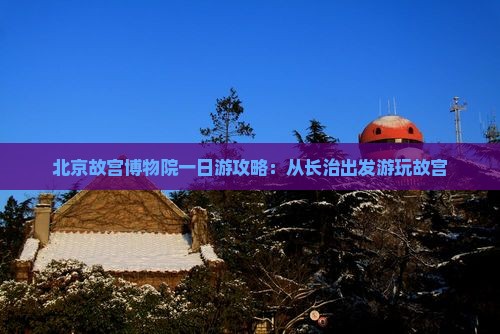 北京故宫博物院一日游攻略：从长治出发游玩故宫