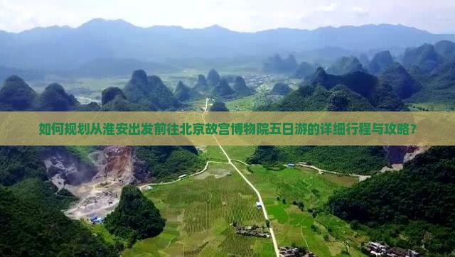 如何规划从淮安出发前往北京故宫博物院五日游的详细行程与攻略？
