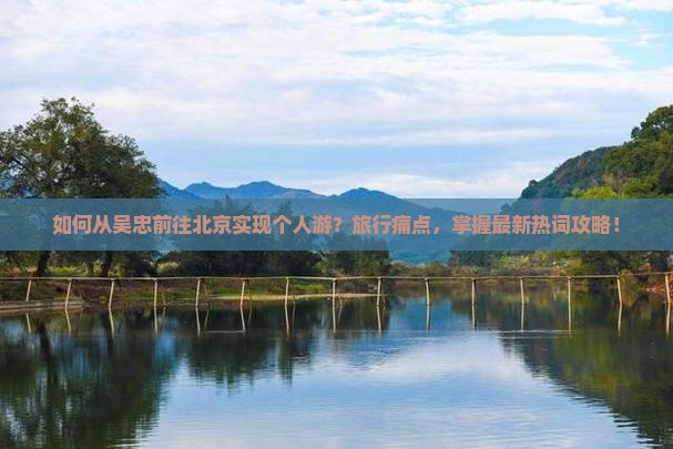 如何从吴忠前往北京实现个人游？旅行痛点，掌握最新热词攻略！