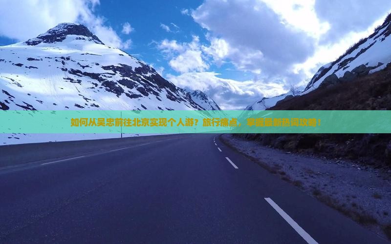如何从吴忠前往北京实现个人游？旅行痛点，掌握最新热词攻略！