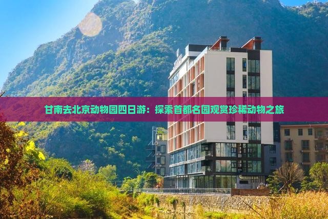 甘南去北京动物园四日游：探索首都名园观赏珍稀动物之旅