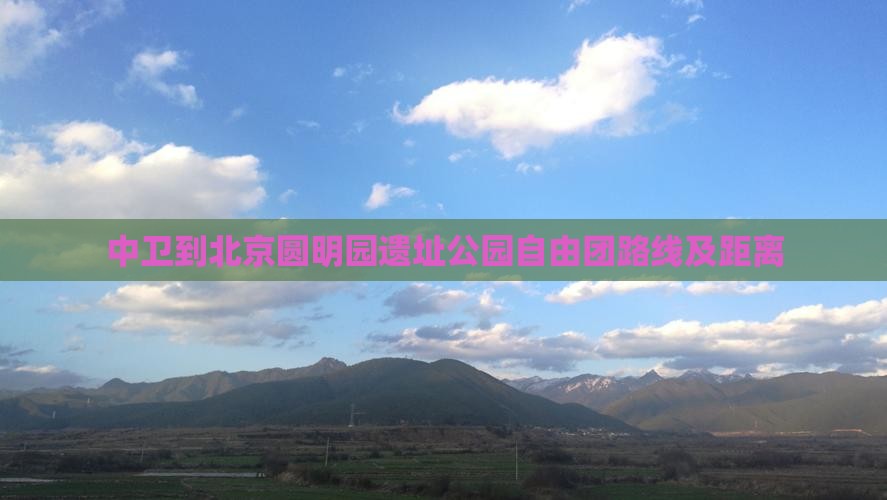 中卫到北京圆明园遗址公园自由团路线及距离