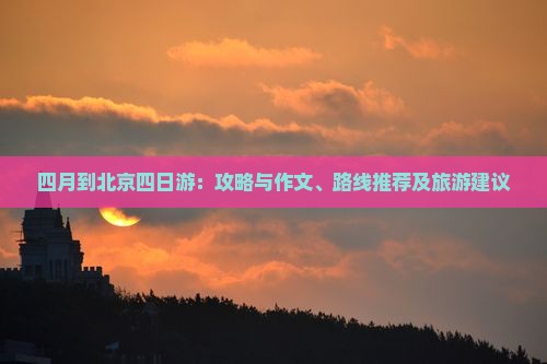 四月到北京四日游：攻略与作文、路线推荐及旅游建议