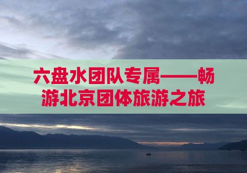 六盘水团队专属——畅游北京团体旅游之旅