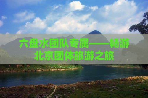 六盘水团队专属——畅游北京团体旅游之旅