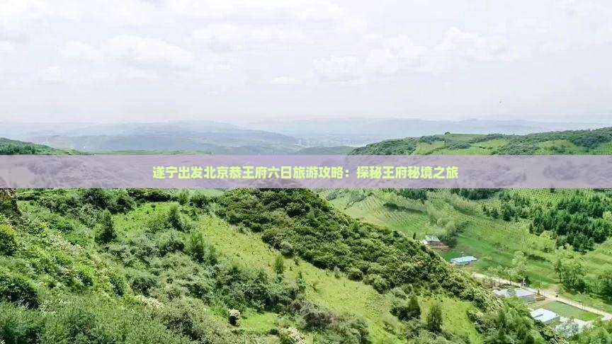 遂宁出发北京恭王府六日旅游攻略：探秘王府秘境之旅