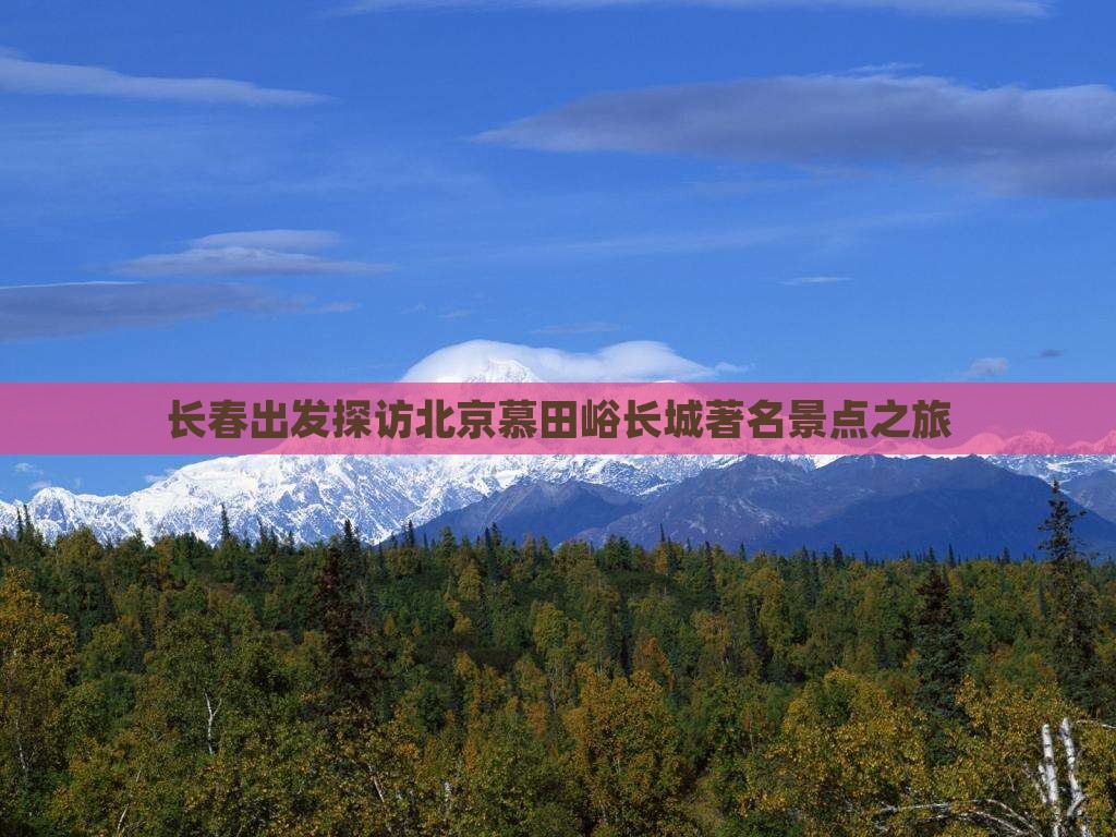 长春出发探访北京慕田峪长城著名景点之旅 长春出发探访北京慕田峪长城著名景点之旅