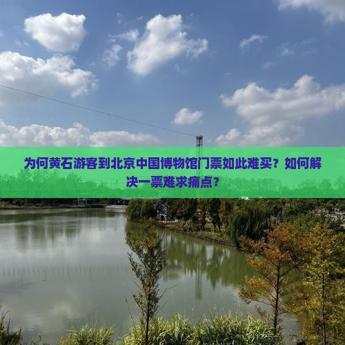 为何黄石游客到北京中国博物馆门票如此难买？如何解决一票难求痛点？