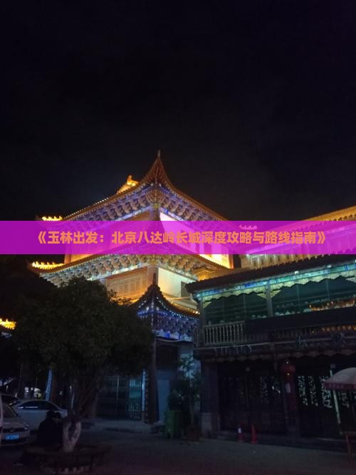 《玉林出发：北京八达岭长城深度攻略与路线指南》