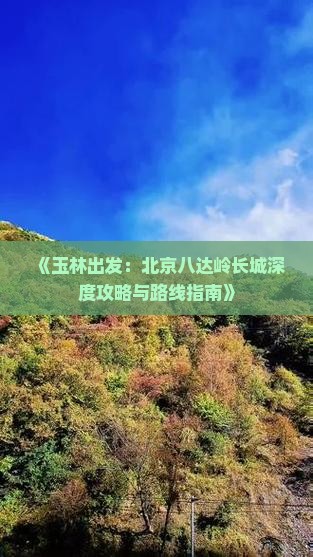 《玉林出发：北京八达岭长城深度攻略与路线指南》