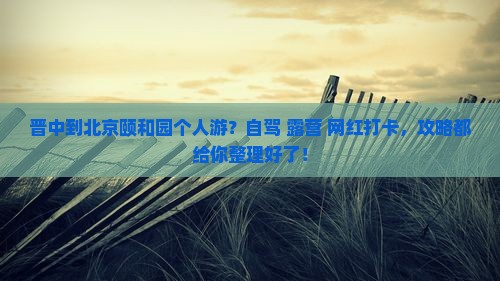 晋中到北京颐和园个人游？自驾+露营+网红打卡，攻略都给你整理好了！