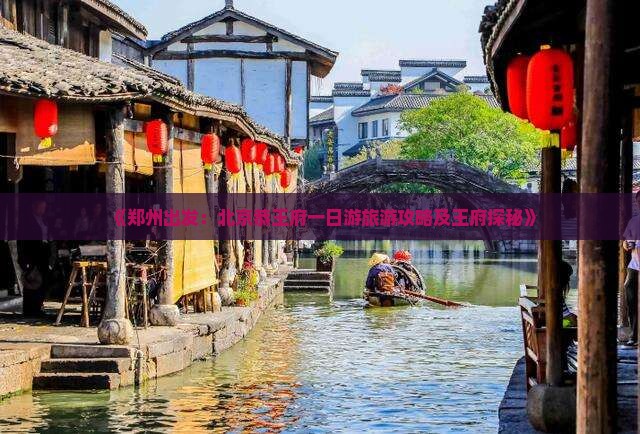 《郑州出发：北京恭王府一日游旅游攻略及王府探秘》