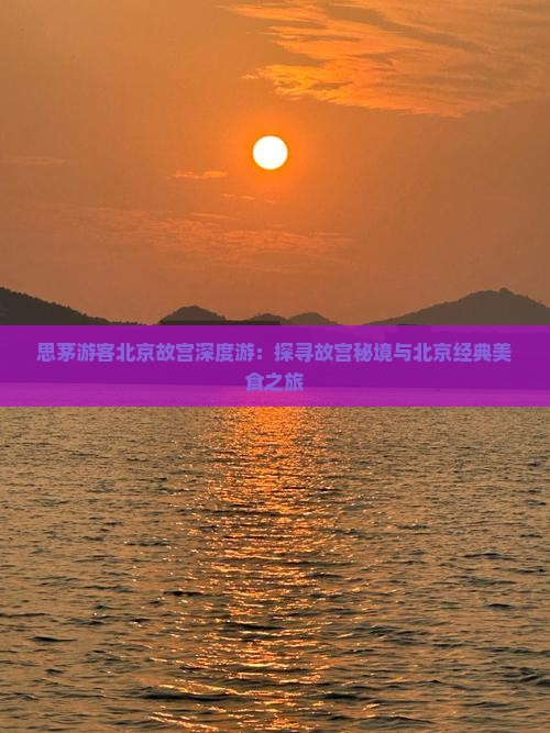 思茅游客北京故宫深度游：探寻故宫秘境与北京经典美食之旅