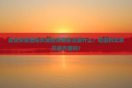 去北京慕田峪长城旅游需要注意什么？和田到北京交通方便吗？