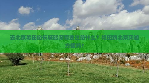 去北京慕田峪长城旅游需要注意什么？和田到北京交通方便吗？