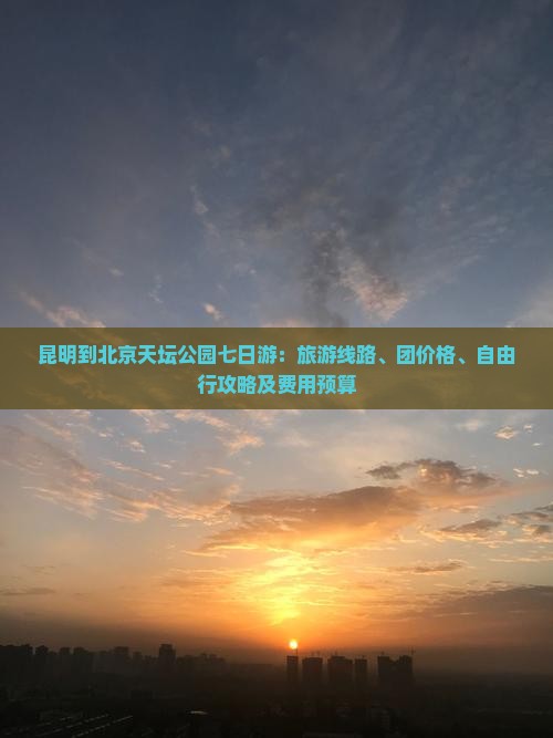 昆明到北京天坛公园七日游：旅游线路、团价格、自由行攻略及费用预算