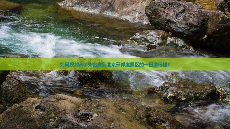 如何规划从泸州出发到北京环球度假区的一日游行程? 如何规划从泸州出发到北京环球度假区的一日游行程?