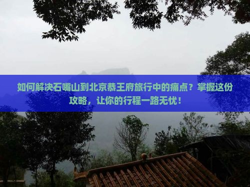 如何解决石嘴山到北京恭王府旅行中的痛点？掌握这份攻略，让你的行程一路无忧！
