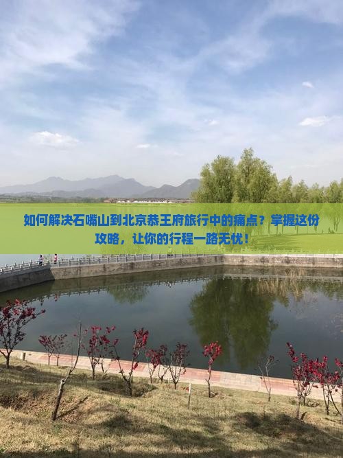 如何解决石嘴山到北京恭王府旅行中的痛点？掌握这份攻略，让你的行程一路无忧！