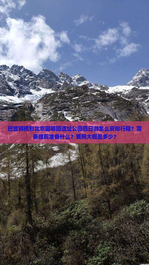 巴音郭楞到北京圆明园遗址公园四日游怎么安排行程？需要提前准备什么？费用大概是多少？