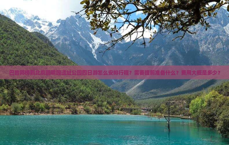 巴音郭楞到北京圆明园遗址公园四日游怎么安排行程？需要提前准备什么？费用大概是多少？