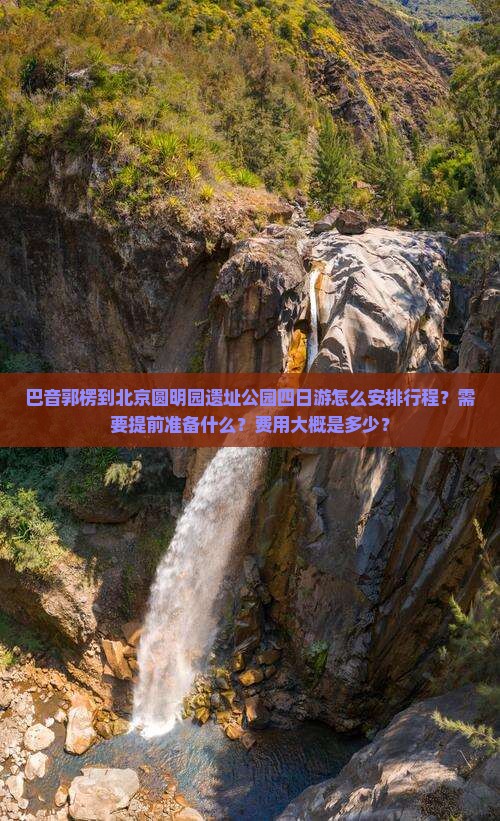 巴音郭楞到北京圆明园遗址公园四日游怎么安排行程？需要提前准备什么？费用大概是多少？