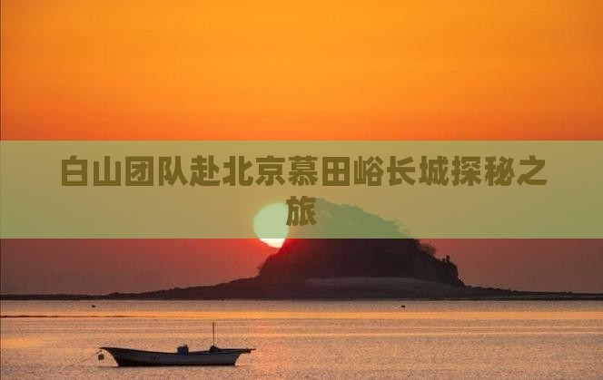 白山团队赴北京慕田峪长城探秘之旅
