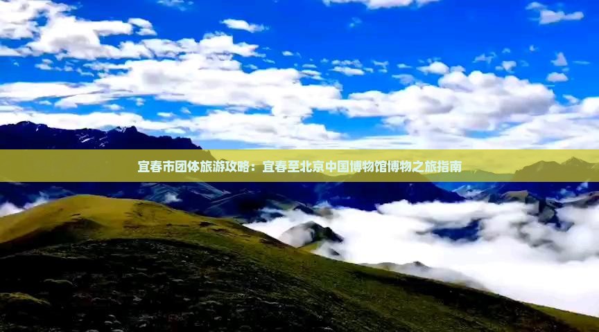 宜春市团体旅游攻略：宜春至北京中国博物馆博物之旅指南