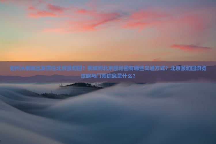 如何从桐城出发前往北京颐和园？桐城到北京颐和园有哪些交通方式？北京颐和园游览攻略与门票信息是什么？