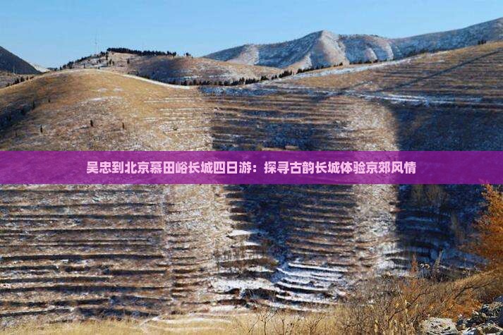 吴忠到北京慕田峪长城四日游：探寻古韵长城体验京郊风情