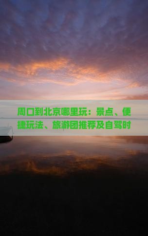 周口到北京哪里玩：景点、便捷玩法、旅游团推荐及自驾时长