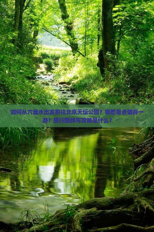 如何从六盘水出发前往北京天坛公园？哪些景点值得一游？旅行路线与攻略是什么？