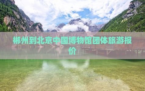 郴州到北京中国博物馆团体旅游报价