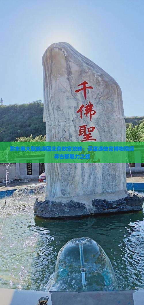 黔东南大型旅游团北京故宫攻略：深度游故宫博物院探寻古都魅力之旅
