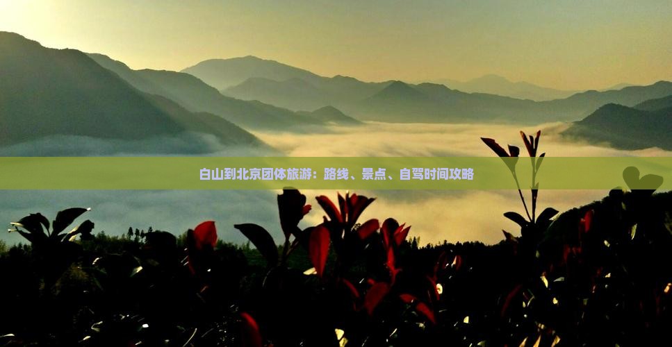 白山到北京团体旅游：路线、景点、自驾时间攻略
