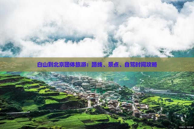 白山到北京团体旅游：路线、景点、自驾时间攻略